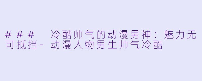 ### 冷酷帅气的动漫男神：魅力无可抵挡-动漫人物男生帅气冷酷