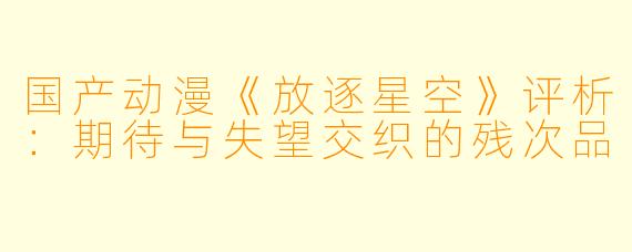 国产动漫《放逐星空》评析：期待与失望交织的残次品