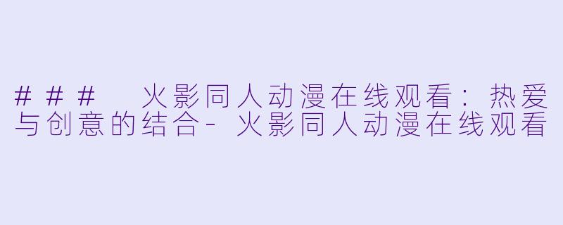 ### 火影同人动漫在线观看：热爱与创意的结合-火影同人动漫在线观看