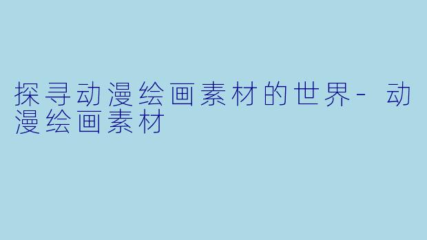 探寻动漫绘画素材的世界-动漫绘画素材