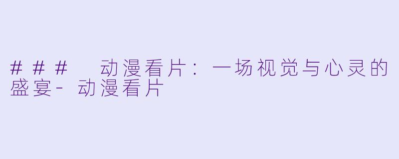 ### 动漫看片：一场视觉与心灵的盛宴-动漫看片