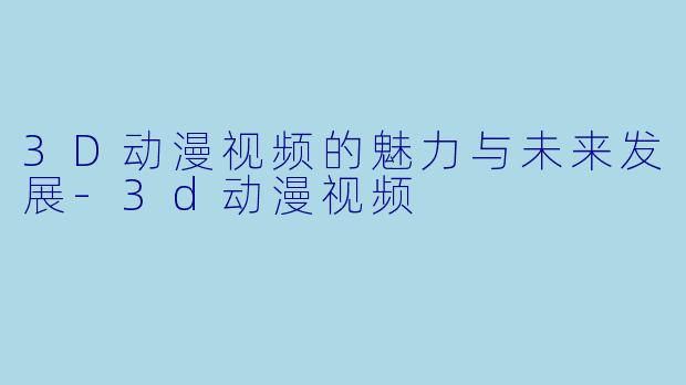 3D动漫视频的魅力与未来发展-3d动漫视频