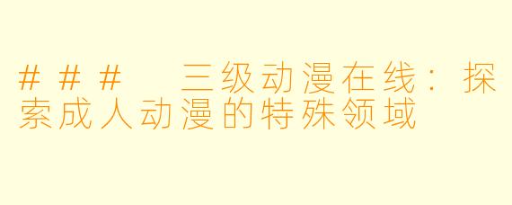 ### 三级动漫在线：探索成人动漫的特殊领域