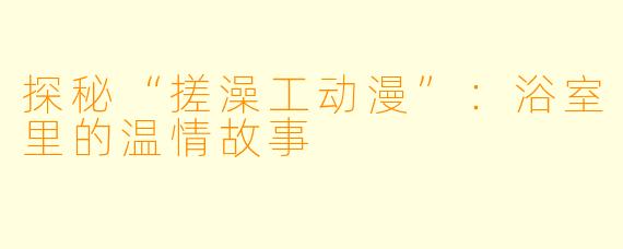 探秘“搓澡工动漫”：浴室里的温情故事