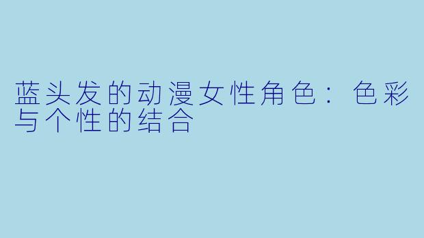 蓝头发的动漫女性角色：色彩与个性的结合