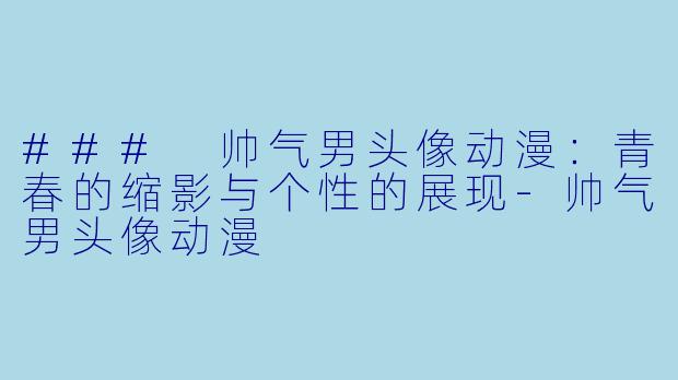 ### 帅气男头像动漫：青春的缩影与个性的展现-帅气男头像动漫