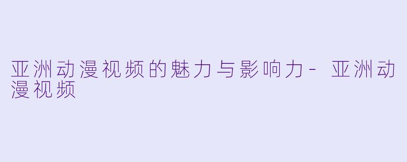 亚洲动漫视频的魅力与影响力-亚洲动漫视频