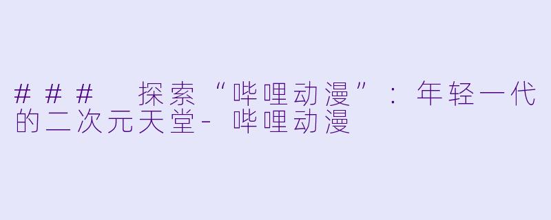 ### 探索“哔哩动漫”：年轻一代的二次元天堂-哔哩动漫