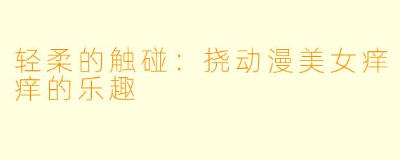 轻柔的触碰：挠动漫美女痒痒的乐趣