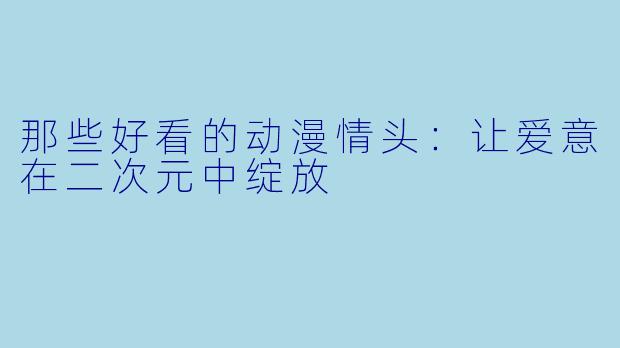 那些好看的动漫情头：让爱意在二次元中绽放