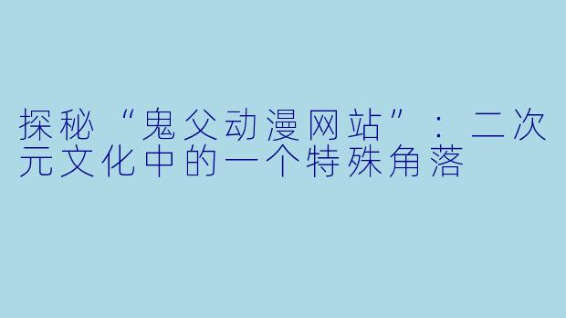 探秘“鬼父动漫网站”：二次元文化中的一个特殊角落