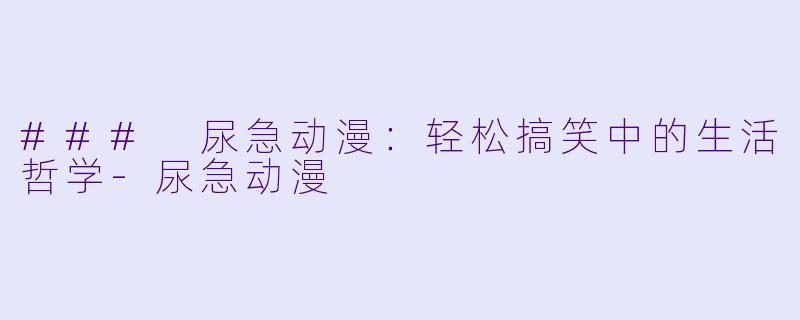 ### 尿急动漫:轻松搞笑中的生活哲学