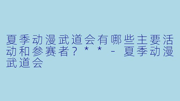 夏季动漫武道会有哪些主要活动和参赛者?**