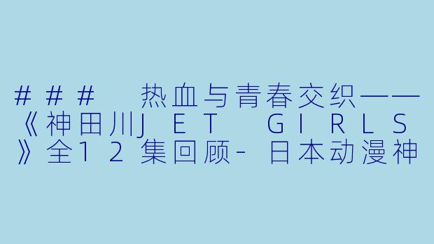 ### 热血与青春交织——《神田川JET GIRLS》全12集回顾-日本动漫神田川JET GIRLS全12集