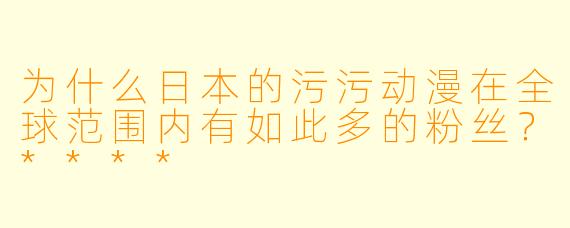 为什么日本的污污动漫在全球范围内有如此多的粉丝?****