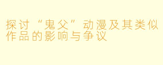 探讨“鬼父”动漫及其类似作品的影响与争议