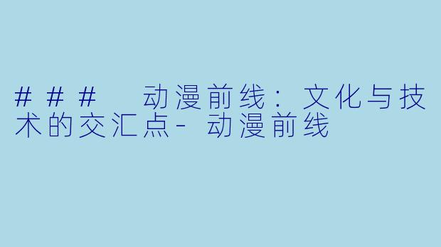 ### 动漫前线：文化与技术的交汇点-动漫前线