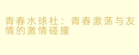 青春水球社：青春激荡与友情的激情碰撞