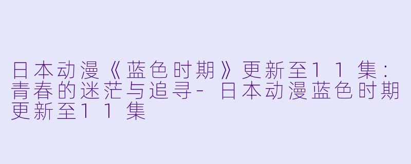 日本动漫《蓝色时期》更新至11集：青春的迷茫与追寻-日本动漫蓝色时期更新至11集