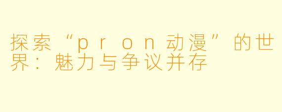 探索“pron动漫”的世界：魅力与争议并存