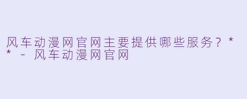 风车动漫网官网主要提供哪些服务？**