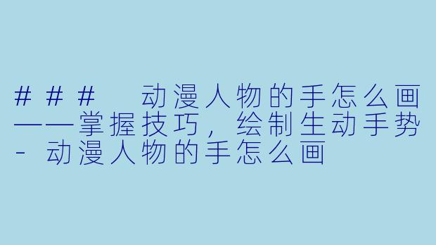### 动漫人物的手怎么画——掌握技巧，绘制生动手势-动漫人物的手怎么画