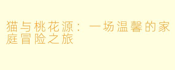 猫与桃花源：一场温馨的家庭冒险之旅