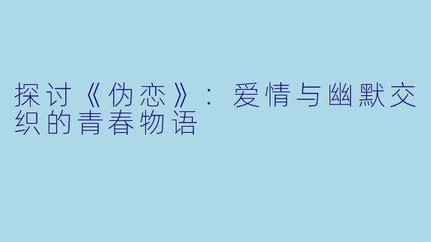 探讨《伪恋》：爱情与幽默交织的青春物语