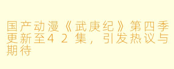 国产动漫《武庚纪》第四季更新至42集，引发热议与期待