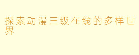 探索动漫三级在线的多样世界