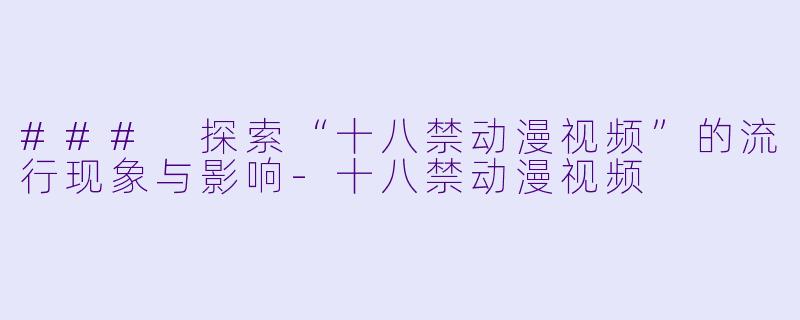 ### 探索“十八禁动漫视频”的流行现象与影响-十八禁动漫视频