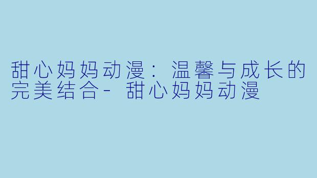 甜心妈妈动漫：温馨与成长的完美结合-甜心妈妈动漫