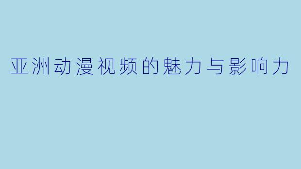 亚洲动漫视频的魅力与影响力