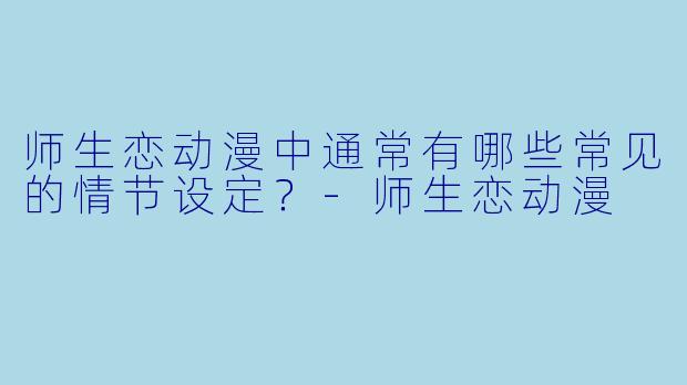 师生恋动漫中通常有哪些常见的情节设定?