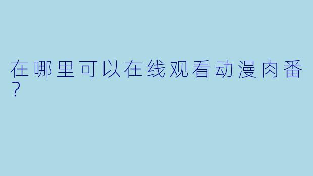 在哪里可以在线观看动漫肉番？