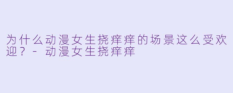 为什么动漫女生挠痒痒的场景这么受欢迎？