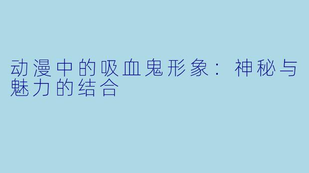 动漫中的吸血鬼形象：神秘与魅力的结合
