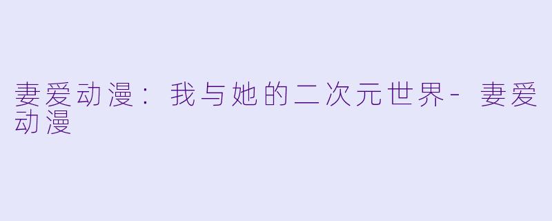 妻爱动漫：我与她的二次元世界-妻爱动漫