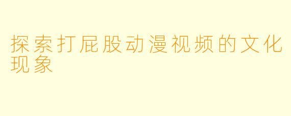 探索打屁股动漫视频的文化现象