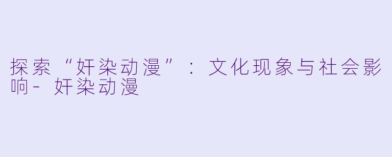 探索“奸染动漫”：文化现象与社会影响-奸染动漫