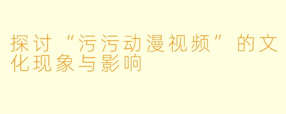 探讨“污污动漫视频”的文化现象与影响