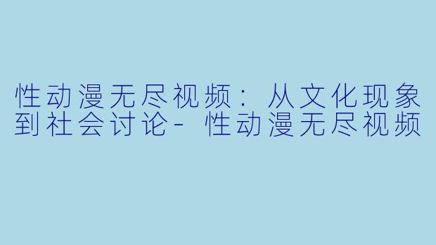 性动漫无尽视频:从文化现象到社会讨论
