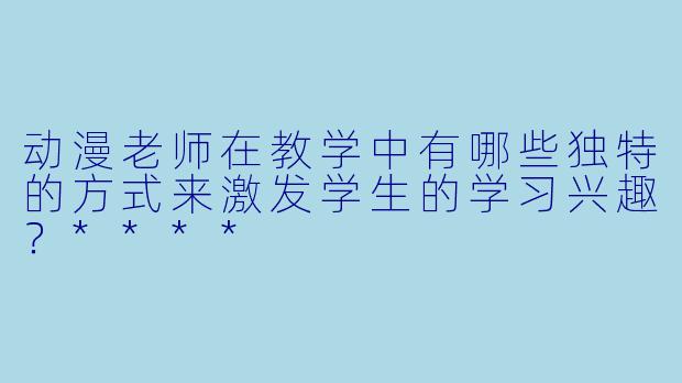 动漫老师在教学中有哪些独特的方式来激发学生的学习兴趣?****