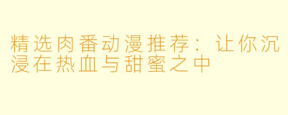 精选肉番动漫推荐：让你沉浸在热血与甜蜜之中