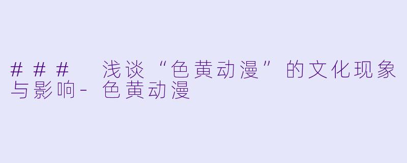 ### 浅谈“色黄动漫”的文化现象与影响-色黄动漫