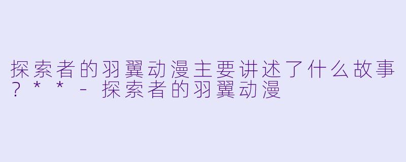 探索者的羽翼动漫主要讲述了什么故事?**