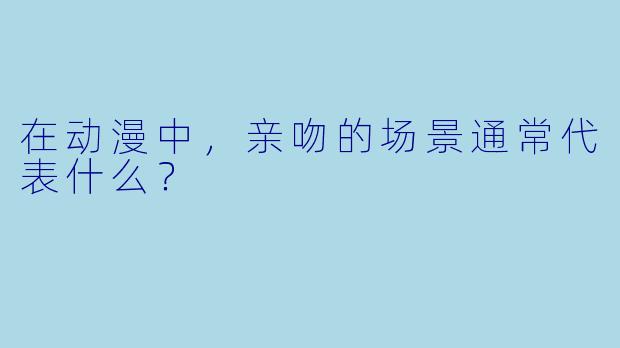 在动漫中，亲吻的场景通常代表什么？