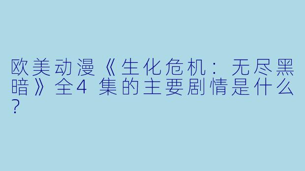 欧美动漫《生化危机:无尽黑暗》全4集的主要剧情是什么?