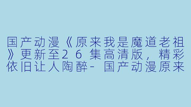 国产动漫《原来我是魔道老祖》更新至26集高清版，精彩依旧让人陶醉-国产动漫原来我是魔道老祖？更新至26集高清版