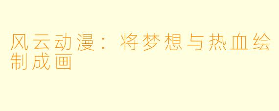 风云动漫：将梦想与热血绘制成画